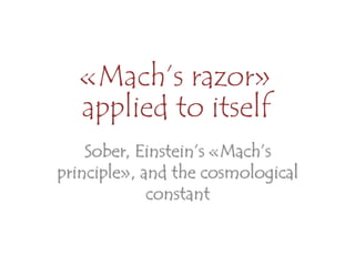 «Mach’s razor»
applied to itself
Sober, Einstein’s «Mach’s
principle», and the cosmological
constant
 