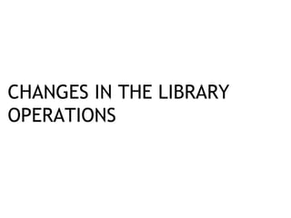 CHANGES IN THE LIBRARY
OPERATIONS
 