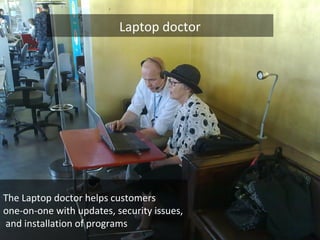 Laptop doctor
The Laptop doctor helps customers
one-on-one with updates, security issues,
and installation of programs
 