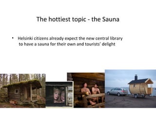 The hottiest topic - the Sauna
• Helsinki citizens already expect the new central library
to have a sauna for their own and tourists’ delight
 