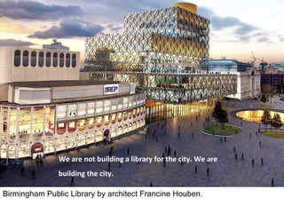 Birmingham Public Library by architect Francine Houben.
We are not building a library for the city. We are
building the city.
 