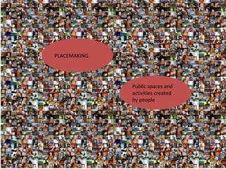 PLACEMAKING
Public spaces and
activities created
by people
 