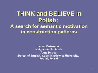 T HINK  and  BELIEVE  in Polish :  A search for semantic motivation in construction patterns Iwona K okorniak Małgorzata Fabiszak Anna Hebda School of English ,  Adam Mickiewicz University,  Poznań, Polan d 