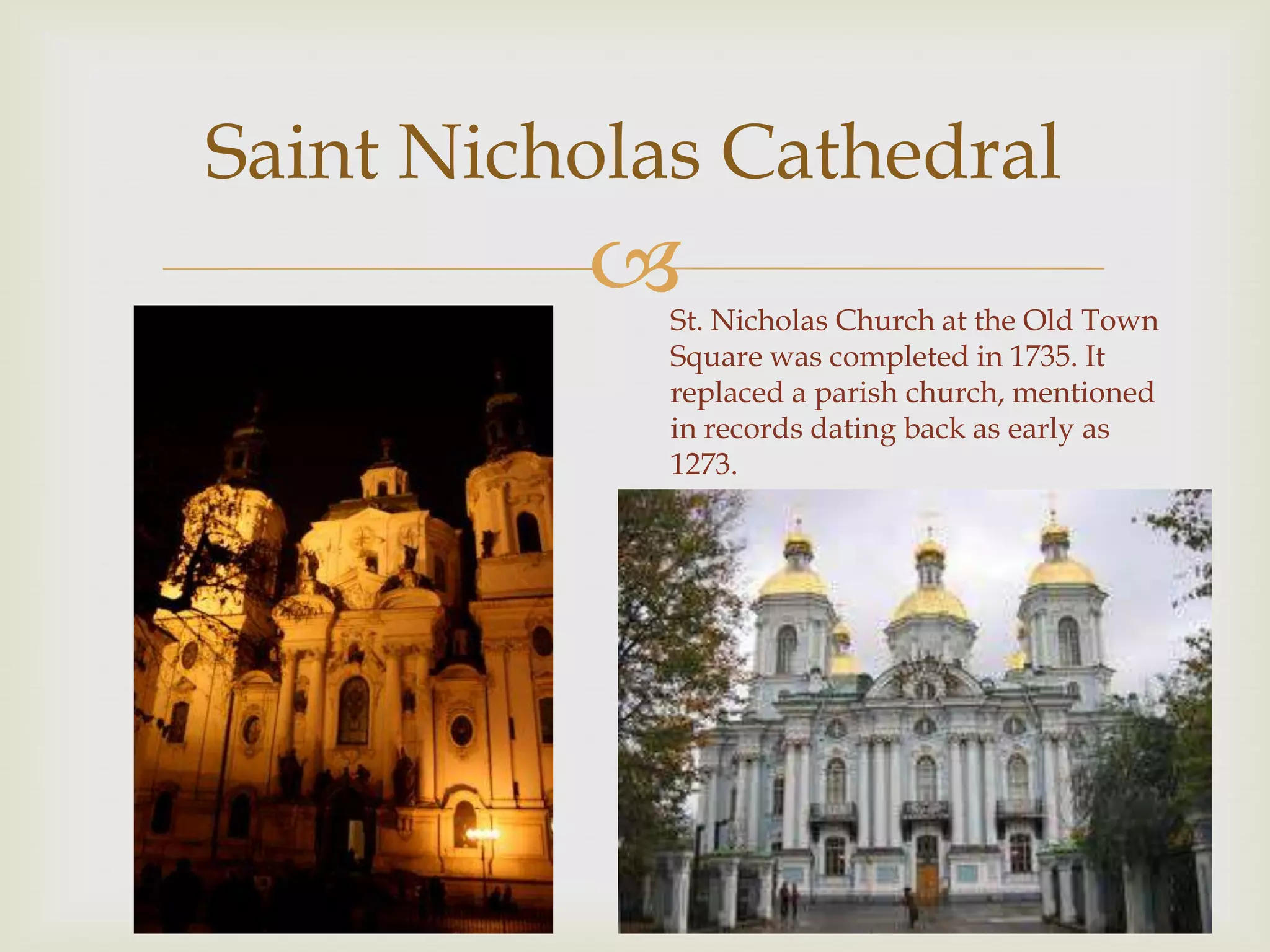 Saint Nicholas Cathedral
            St. Nicholas Church at the Old Town
             Square was completed in 1735. It
             replaced a parish church, mentioned
             in records dating back as early as
             1273.
 
