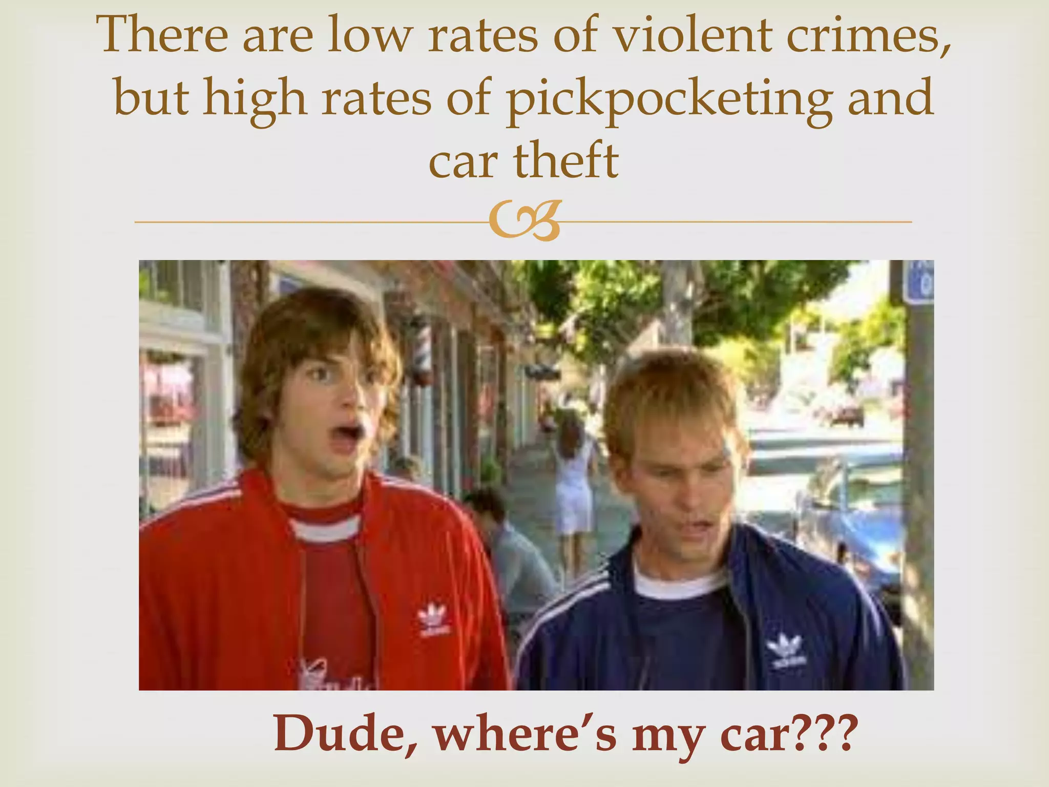 There are low rates of violent crimes,
 but high rates of pickpocketing and
               car theft
                 




       Dude, where’s my car???
 
