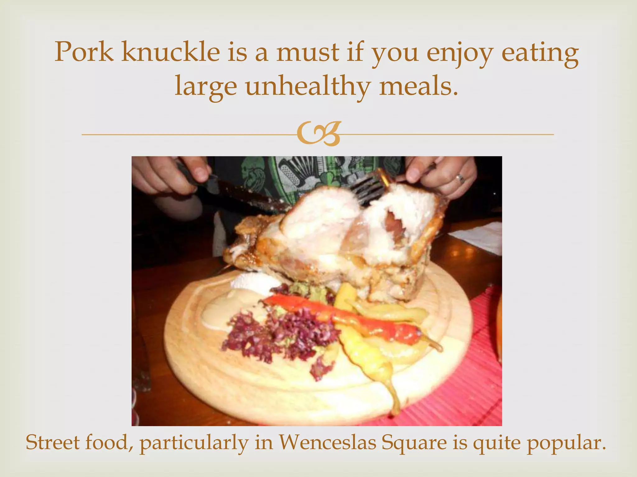 Pork knuckle is a must if you enjoy eating
           large unhealthy meals.
                             




Street food, particularly in Wenceslas Square is quite popular.
 