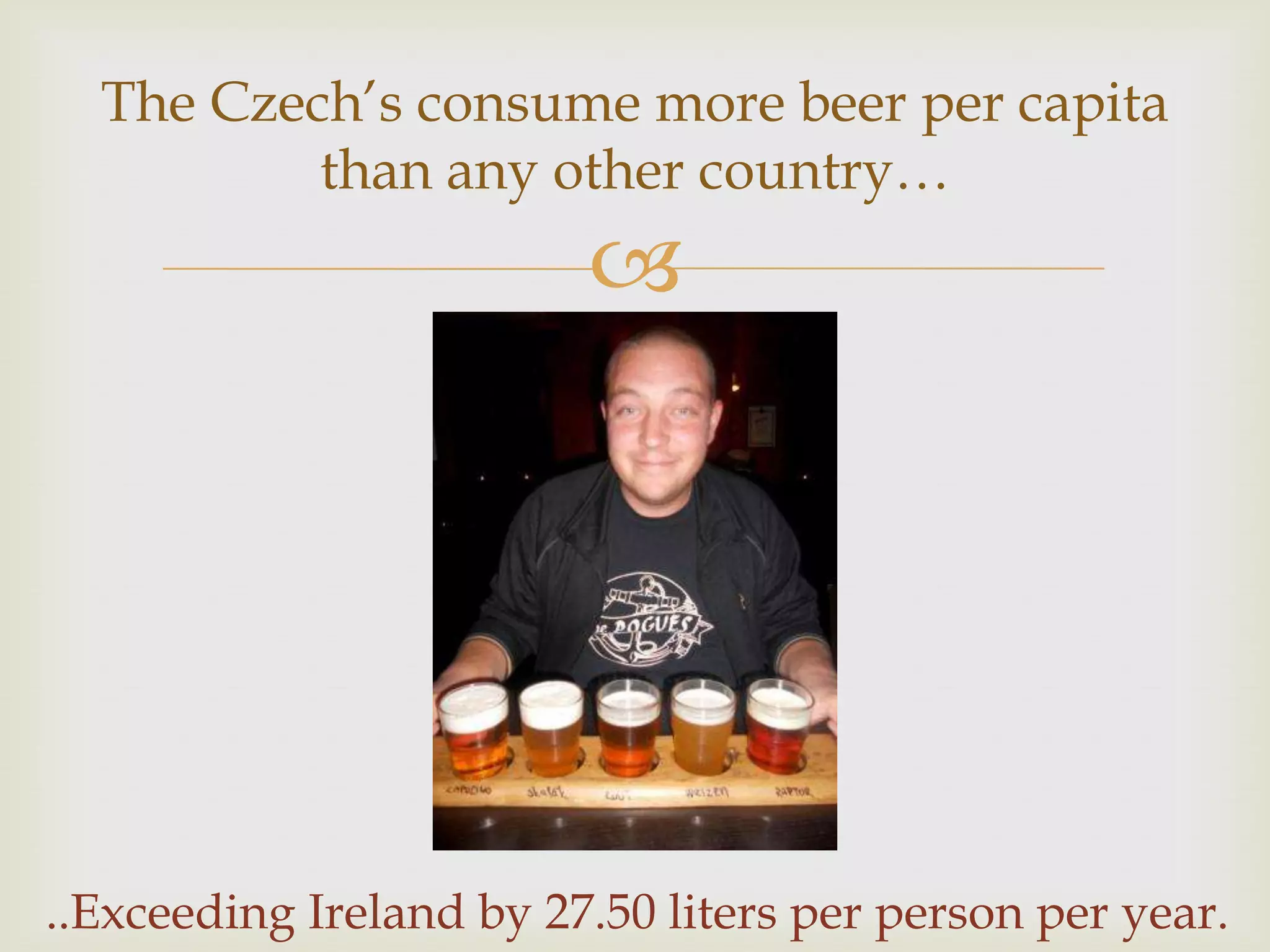 The Czech’s consume more beer per capita
          than any other country…
                         




..Exceeding Ireland by 27.50 liters per person per year.
 