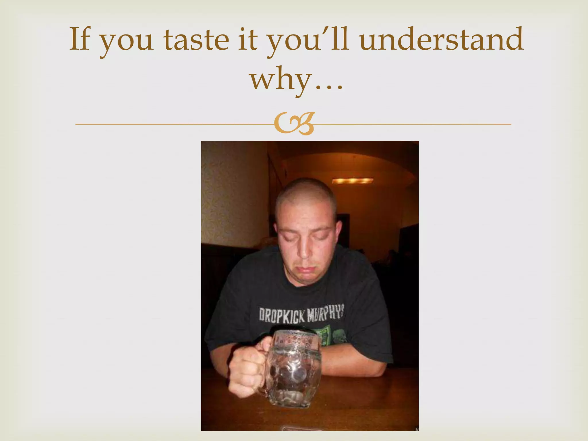 If you taste it you’ll understand
              why…
              
 