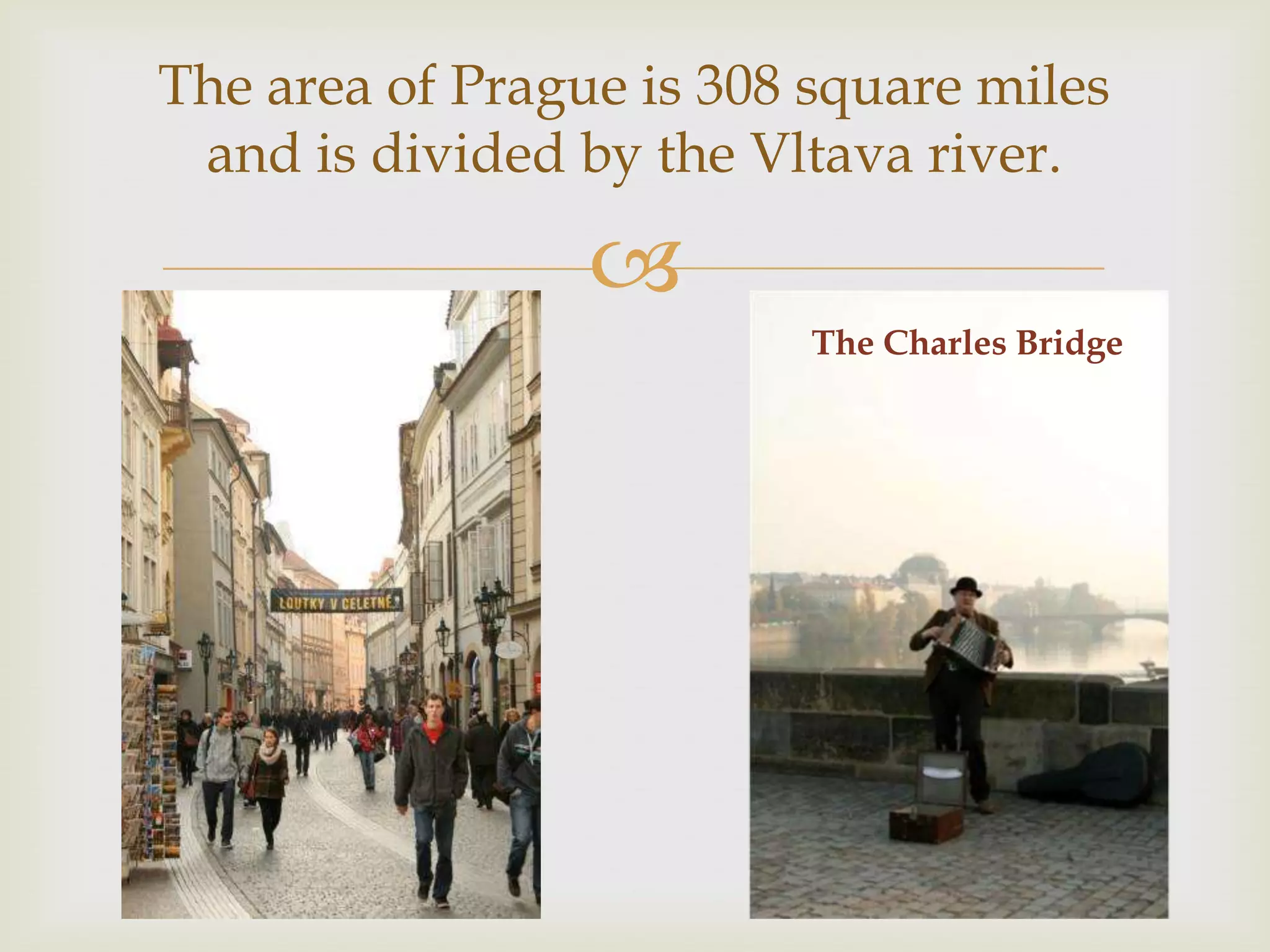 The area of Prague is 308 square miles
 and is divided by the Vltava river.

                 
                          The Charles Bridge
 