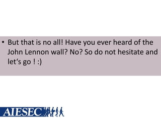 • But that is no all! Have you ever heard of the
John Lennon wall? No? So do not hesitate and
let‘s go ! :)
 