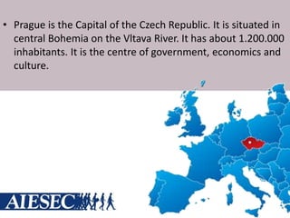 • Prague is the Capital of the Czech Republic. It is situated in
central Bohemia on the Vltava River. It has about 1.200.000
inhabitants. It is the centre of government, economics and
culture.
 