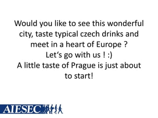 Would you like to see this wonderful
city, taste typical czech drinks and
meet in a heart of Europe ?
Let‘s go with us ! :)
A little taste of Prague is just about
to start!
 