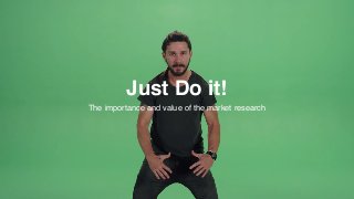 Just Do it!
The importance and value of the market research
 