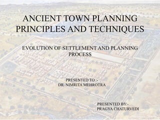 ANCIENT TOWN PLANNING
PRINCIPLES AND TECHNIQUES
EVOLUTION OF SETTLEMENT AND PLANNING
PROCESS
PRESENTED TO :-
DR. NIMRITA MEHROTRA
PRESENTED BY:-
PRAGYA CHATURVEDI
 