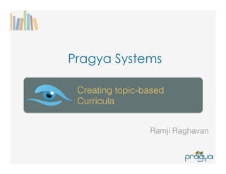 Pragya Systems
Ramji Raghavan!
Creating topic-based
Curricula!
 