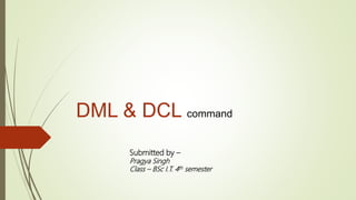 DML & DCL command
Submitted by –
Pragya Singh
Class – BSc I.T. 4th semester
 