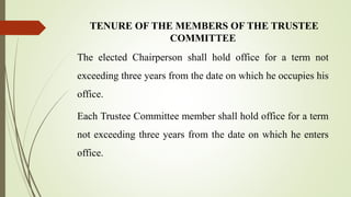 TENURE OF THE MEMBERS OF THE TRUSTEE
COMMITTEE
The elected Chairperson shall hold office for a term not
exceeding three years from the date on which he occupies his
office.
Each Trustee Committee member shall hold office for a term
not exceeding three years from the date on which he enters
office.
 