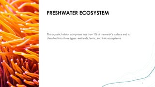 FRESHWATER ECOSYSTEM
This aquatic habitat comprises less than 1% of the earth's surface and is
classified into three types...