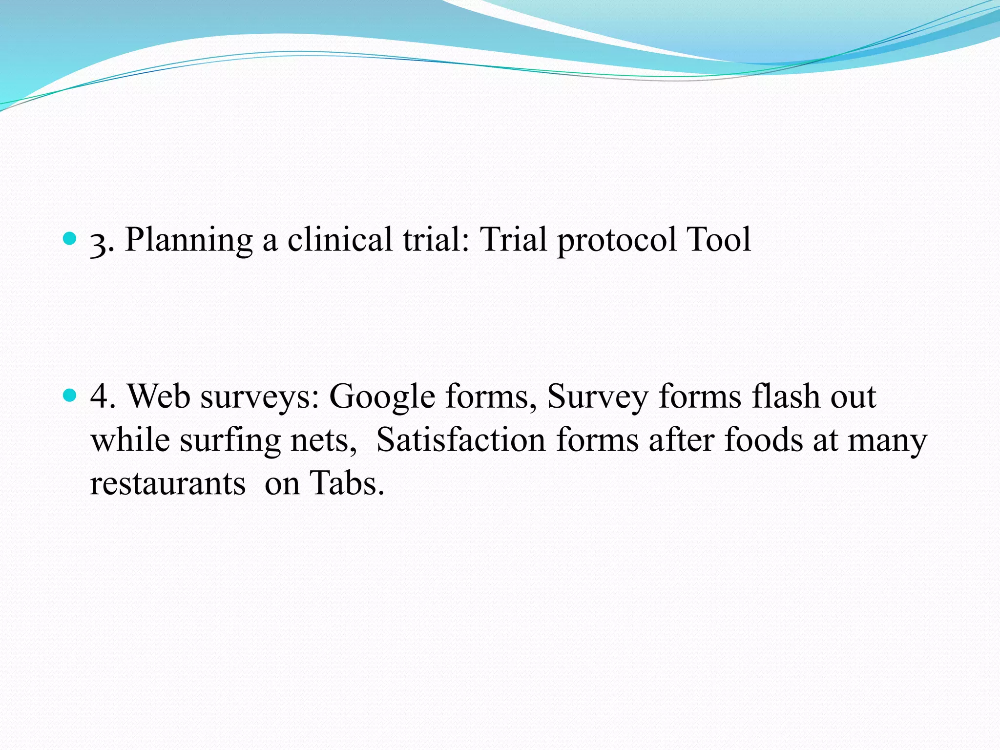  3. Planning a clinical trial: Trial protocol Tool
 4. Web surveys: Google forms, Survey forms flash out
while surfing nets, Satisfaction forms after foods at many
restaurants on Tabs.
 