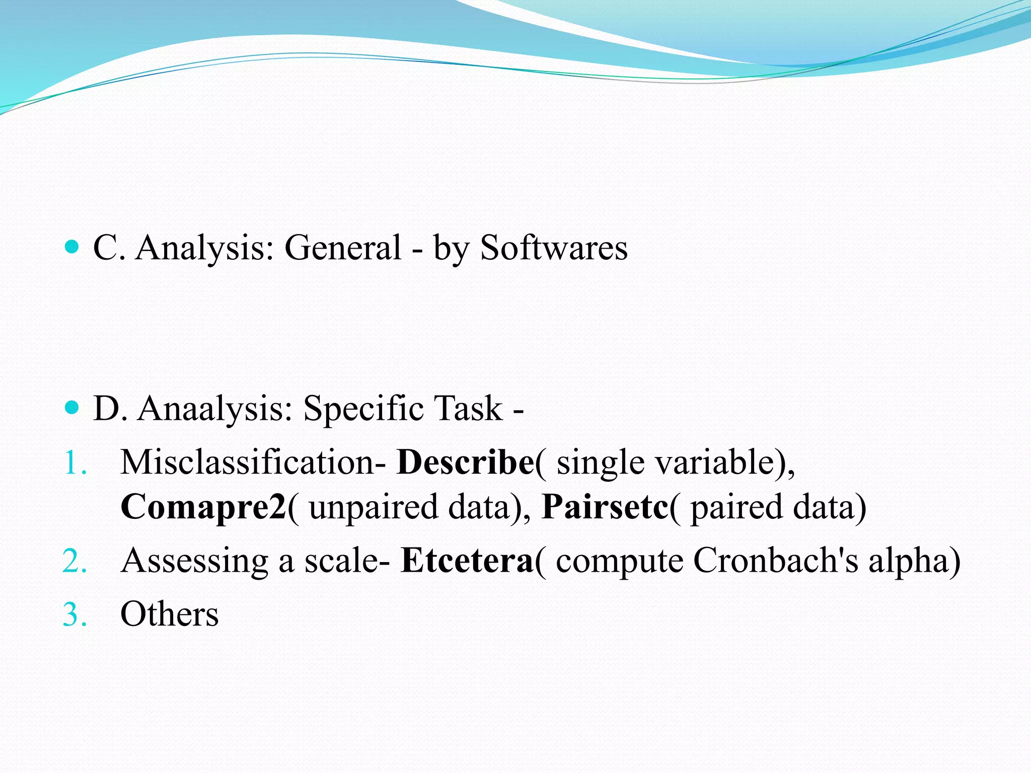 C. Analysis: General - by Softwares
 D. Anaalysis: Specific Task -
1. Misclassification- Describe( single variable),
Comapre2( unpaired data), Pairsetc( paired data)
2. Assessing a scale- Etcetera( compute Cronbach's alpha)
3. Others
 