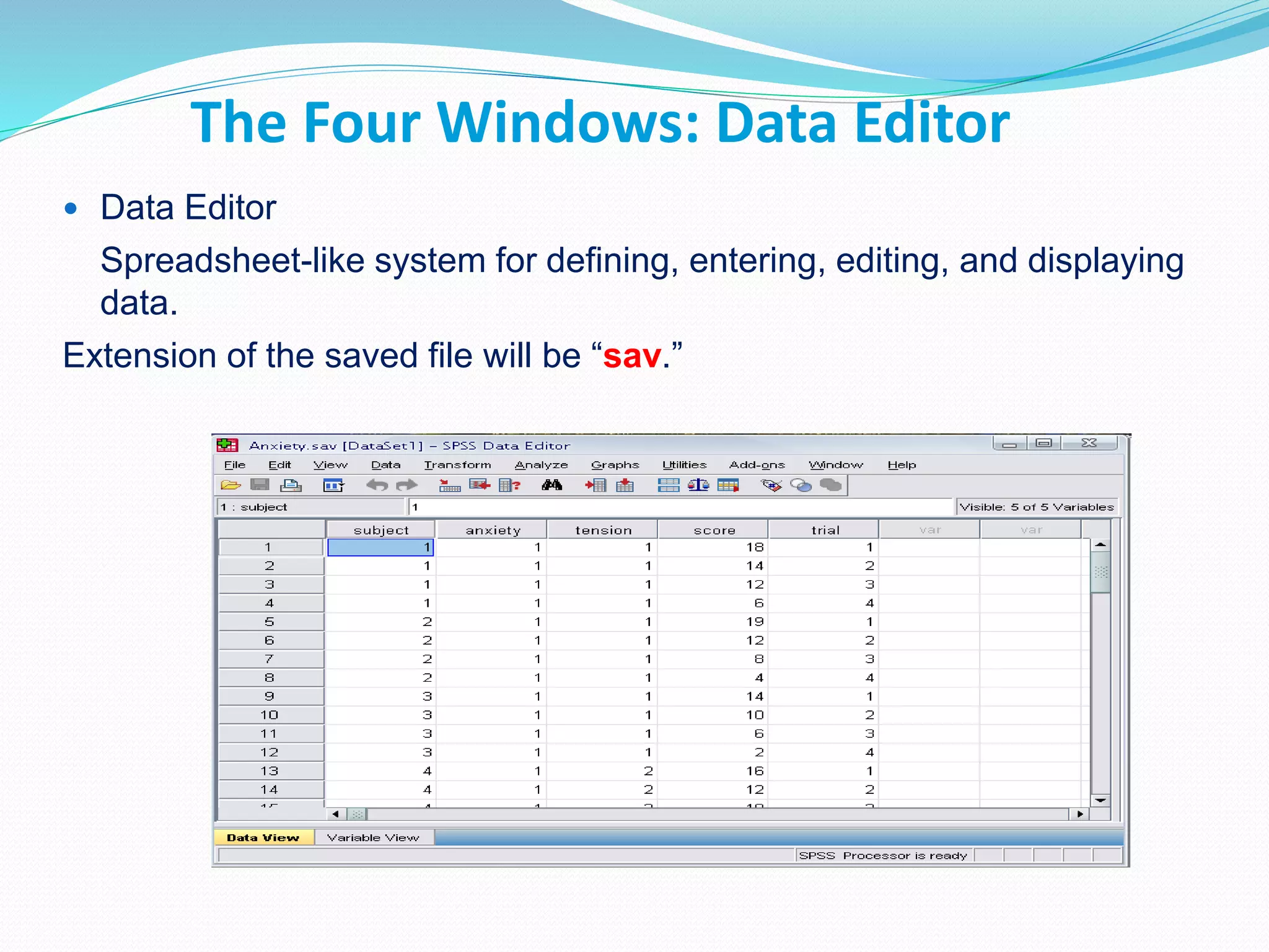 The Four Windows: Data Editor
 Data Editor
Spreadsheet-like system for defining, entering, editing, and displaying
data.
Extension of the saved file will be “sav.”
 