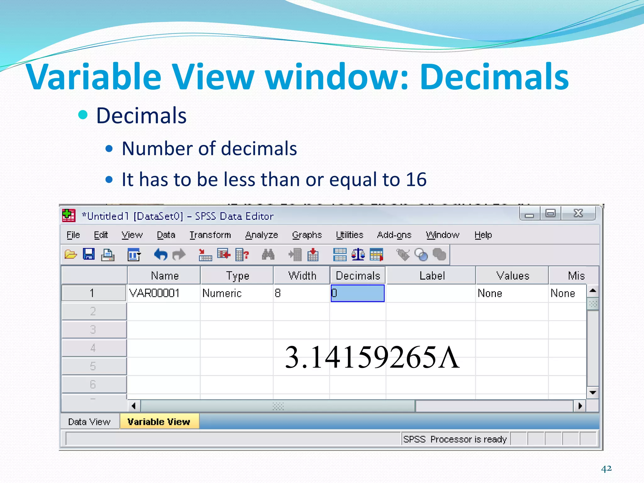 Variable View window: Decimals
 Decimals
 Number of decimals
 It has to be less than or equal to 16
3.14159265
42
 