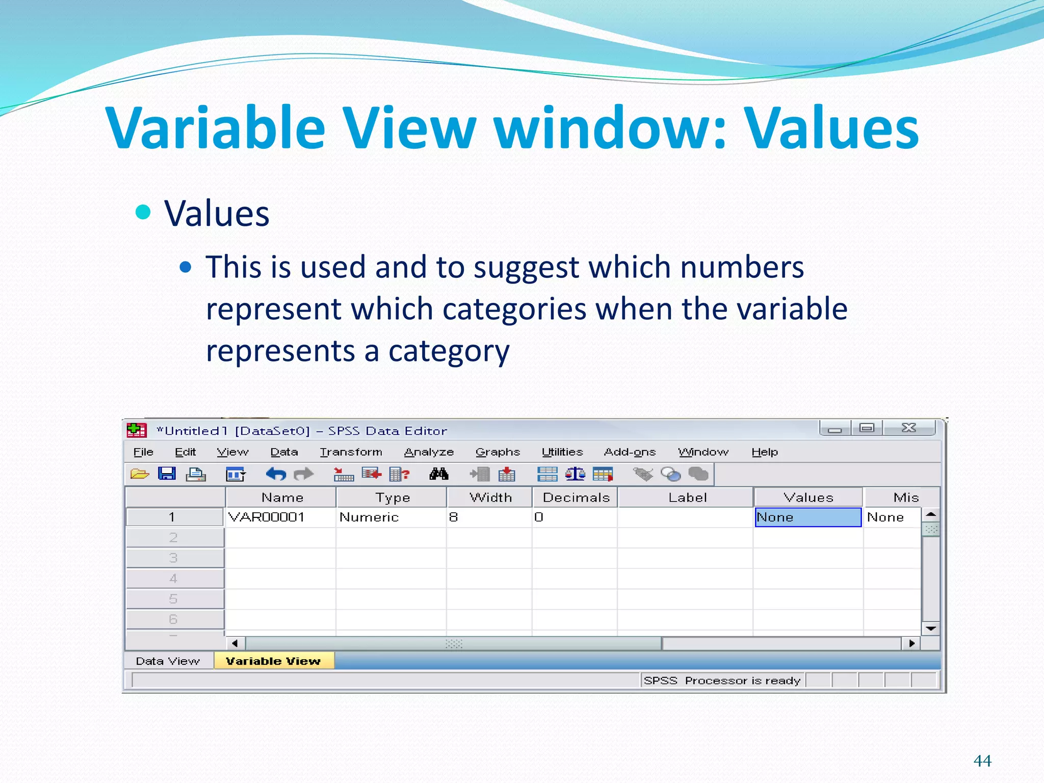 Variable View window: Values
 Values
 This is used and to suggest which numbers
represent which categories when the variable
represents a category
44
 