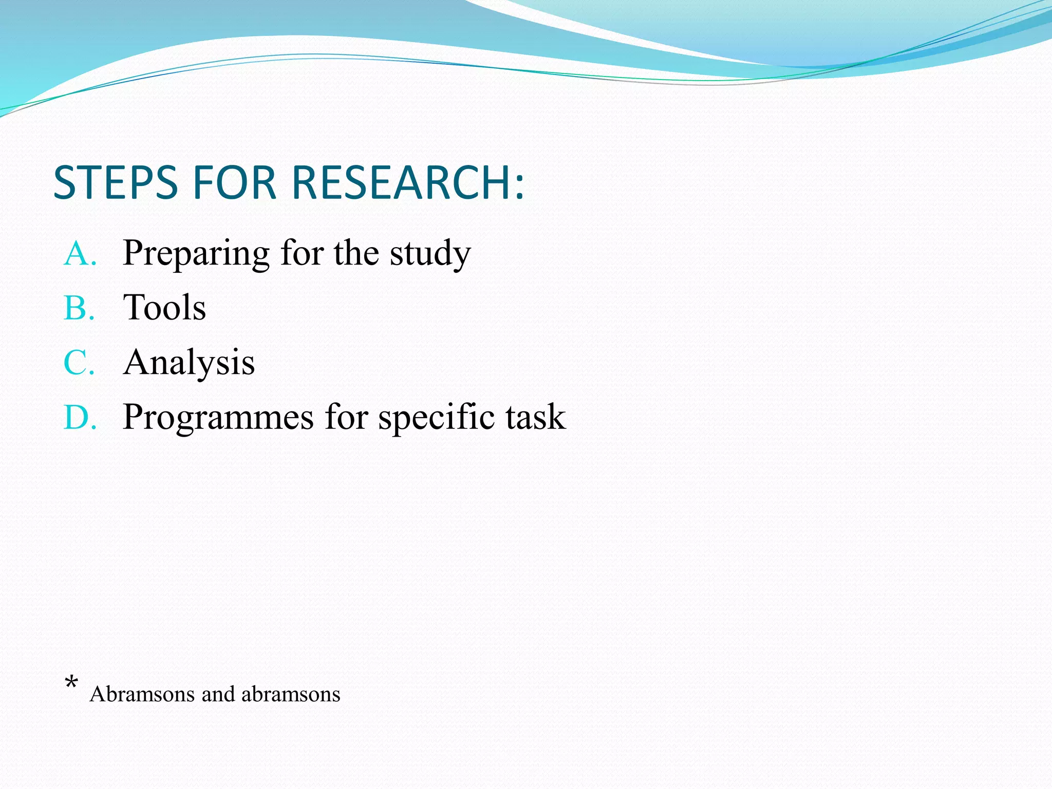 A. Preparing for the study
B. Tools
C. Analysis
D. Programmes for specific task
* Abramsons and abramsons
STEPS FOR RESEARCH:
 
