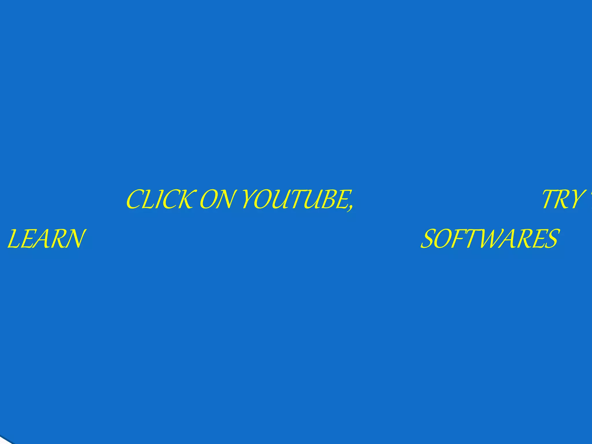 CLICK ON YOUTUBE, TRY T
LEARN SOFTWARES
 