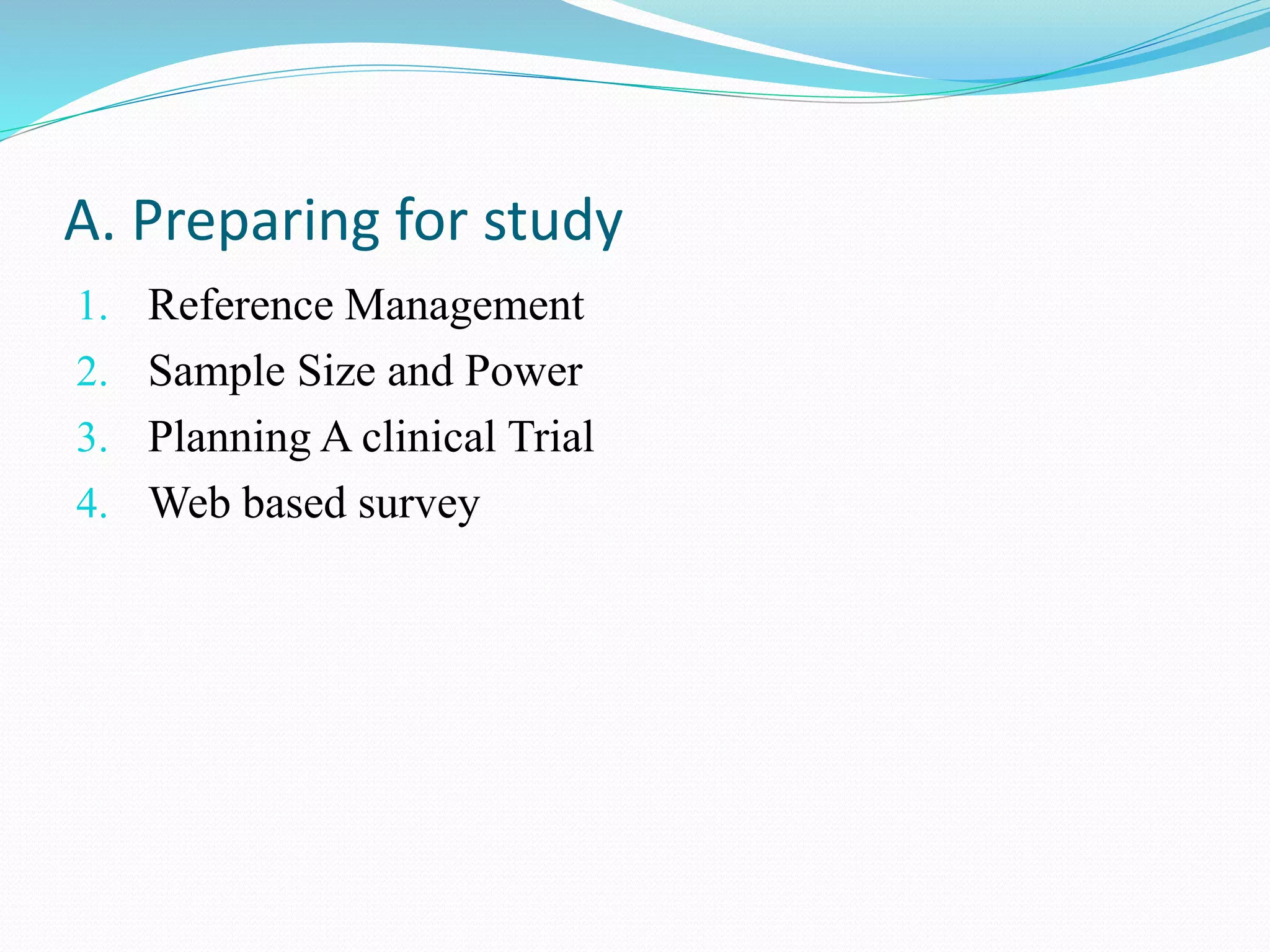 1. Reference Management
2. Sample Size and Power
3. Planning A clinical Trial
4. Web based survey
A. Preparing for study
 