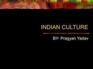 INDIAN CULTURE
BY- Pragyan Yadav
 