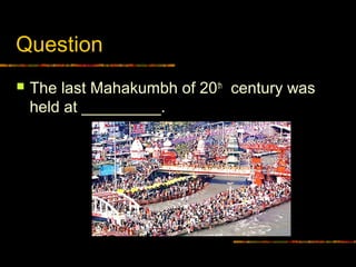 Question
 The last Mahakumbh of 20th
century was
held at _________.
 