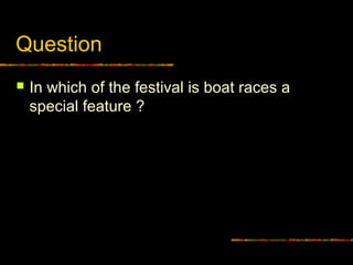 Question
 In which of the festival is boat races a
special feature ?
 