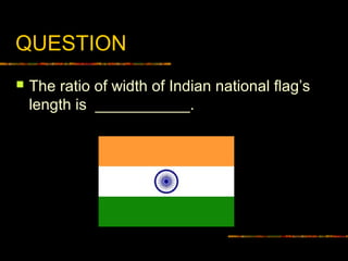 QUESTION
 The ratio of width of Indian national flag’s
length is ___________.
 