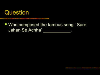 Question
 Who composed the famous song ‘ Sare
Jahan Se Achha’ ___________.
 