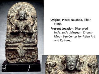 Original Place: Nalanda, Bihar
state.
Present Location: Displayed
in Asian Art Museum Chong-
Moon Lee Center for Asian Art
and Culture.
 