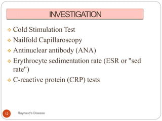 INVESTIGATION
 Cold Stimulation Test
 Nailfold Capillaroscopy
 Antinuclear antibody (ANA)
 Erythrocyte sedimentation rate (ESR or "sed
rate")
 C-reactive protein (CRP) tests
12 Raynaud's Disease
 