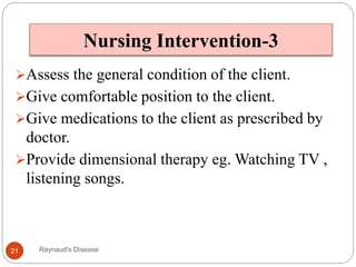 Nursing Intervention-3
Assess the general condition of the client.
Give comfortable position to the client.
Give medications to the client as prescribed by
doctor.
Provide dimensional therapy eg. Watching TV ,
listening songs.
21 Raynaud's Disease
 