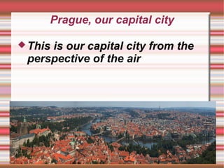 Prague, our capital city
This is our capital city from the
perspective of the air
 