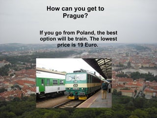 How can you get to Prague?       If you go from Poland, the best option will be train. The lowest price is 19 Euro.  