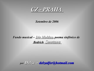 CZ - PRAHA  Setembro de 2006 Fundo musical –  Die Moldau , poema sinfônico de  Bedrich   Smetana  por   Delza  -  [email_address] 