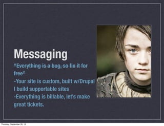 Messaging
“Everything is a bug, so ﬁx it for
free”
-Your site is custom, built w/Drupal
I build supportable sites
-Everything is billable, let’s make
great tickets.
Thursday, September 26, 13
 