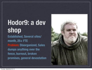 Hodor9: a dev
shop
Established, Several sites/
month, 25+ FTE
Problem: Disorganized, Sales
dumps anything over the
fence, burnout, broken
promises, general devastation
Thursday, September 26, 13
 