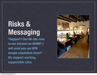 Risks &
Messaging
“Support? Our D6 site runs
in our intranet on WAMP; I
will send you our VPN
dongle requisition form!”
We support working,
supportable sites.
Thursday, September 26, 13
 