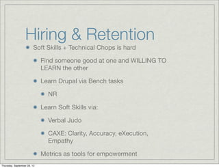 Soft Skills + Technical Chops is hard
Find someone good at one and WILLING TO
LEARN the other
Learn Drupal via Bench tasks
NR
Learn Soft Skills via:
Verbal Judo
CAXE: Clarity, Accuracy, eXecution,
Empathy
Metrics as tools for empowerment
Hiring & Retention
Thursday, September 26, 13
 