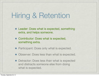 Leader: Does what is expected, something
extra, and helps someone.
Contributor: Does what is expected,
something extra.
Participant: Does only what is expected.
Observer: Does less than what is expected.
Detractor: Does less than what is expected
and distracts someone else from doing
what is expected.
Hiring & Retention
Thursday, September 26, 13
 