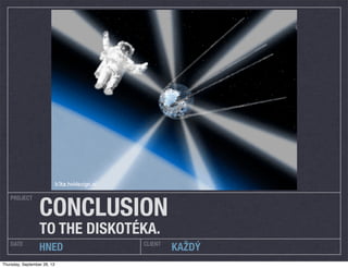 PROJECT
DATE CLIENT
HNED KAŽDÝ
CONCLUSION
TO THE DISKOTÉKA.
Thursday, September 26, 13
 