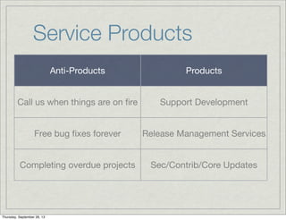 Service Products
Anti-Products Products
Call us when things are on ﬁre Support Development
Free bug ﬁxes forever Release Management Services
Completing overdue projects Sec/Contrib/Core Updates
Thursday, September 26, 13
 