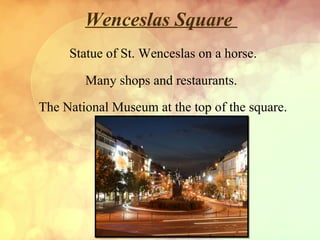 Wenceslas Square
Statue of St. Wenceslas on a horse.
Many shops and restaurants.
The National Museum at the top of the square.

 