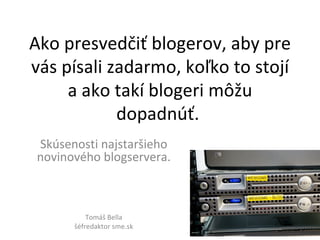 Ako presvedčiť blogerov, aby pre vás písali zadarmo, koľko to stojí a ako takí blogeri môžu dopadnúť.  Skúsenosti najstaršieho novinového blogservera. Tomáš Bella šéfredaktor sme.sk 